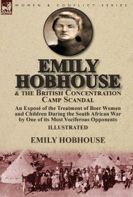 Title: Emily Hobhouse and the British Concentration Camp Scandal: an Exposé of the Treatment of Boer Women and Children During the South African War by One of its Most Vociferous Opponents, Author: Emily Hobhouse