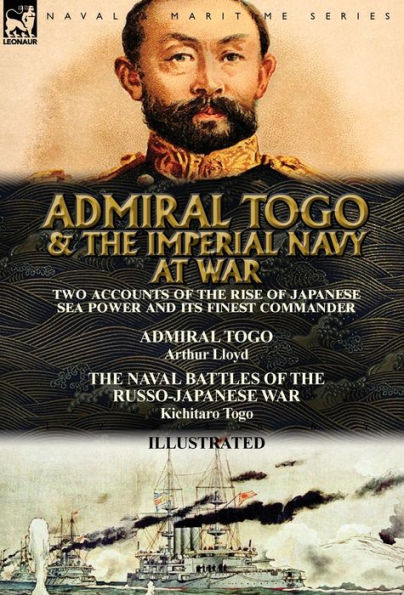 Admiral Togo and the Imperial Navy at War: Two Accounts of the Rise of Japanese Sea Power and its Finest Commander---Admiral Togo & The Naval Battles of the Russo-Japanese War