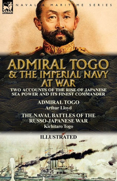 Admiral Togo and the Imperial Navy at War: Two Accounts of Rise Japanese Sea Power its Finest Commander---Admiral & Naval Battles Russo-Japanese War