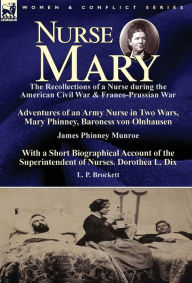 Title: Nurse Mary: the Recollections of a Nurse During the American Civil War & Franco-Prussian War-Adventures of an Army Nurse in Two Wars, Mary Phinney, Baroness von Olnhausen by James Phinney Munroe, With a Short Biographical Account of the Superintendent of, Author: James Phinney Munroe