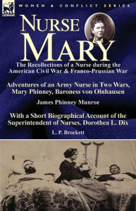 Title: Nurse Mary: the Recollections of a Nurse During the American Civil War & Franco-Prussian War-Adventures of an Army Nurse in Two Wars, Mary Phinney, Baroness von Olnhausen by James Phinney Munroe, With a Short Biographical Account of the Superintendent of, Author: James Phinney Munroe