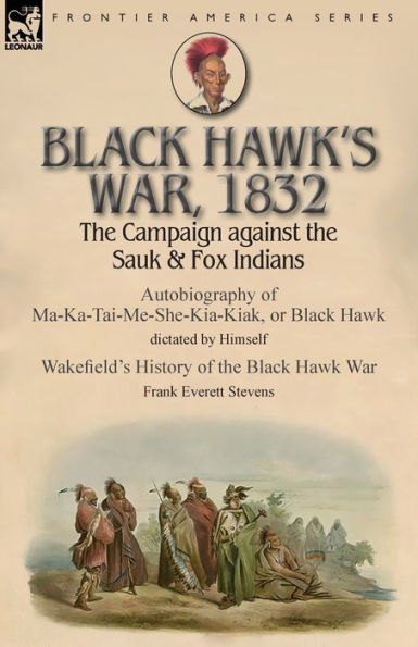 Black Hawk's War, 1832: the Campaign against Sauk & Fox Indians-Autobiography of Ma-Ka-Tai-Me-She-Kia-Kiak, or Hawk dictated by Himself Wakefield's History War Frank Everett Stevens
