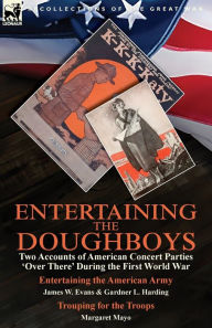 Title: Entertaining the Doughboys: Two Accounts of American Concert Parties 'Over There' During the First World War-Entertaining the American Army by James W. Evans & Gardner L. Harding and Trouping for the Troops by Margaret Mayo, Author: James W. Evans