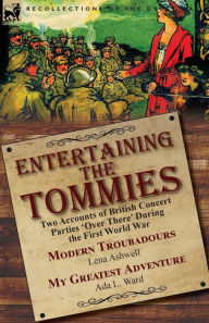 Title: Entertaining the Tommies: Two Accounts of British Concert Parties 'Over There' During the First World War-Modern Troubadours by Lena Ashwell & My Greatest Adventure by Ada L. Ward, Author: Lena Ashwell