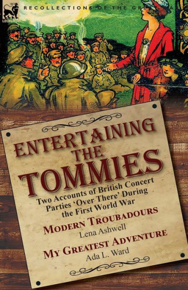 Entertaining the Tommies: Two Accounts of British Concert Parties 'Over There' During First World War-Modern Troubadours by Lena Ashwell & My Greatest Adventure Ada L. Ward