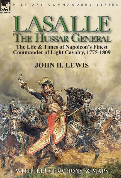 Lasalle-the Hussar General: the Life & Times of Napoleon's Finest Commander of Light Cavalry, 1775-1809