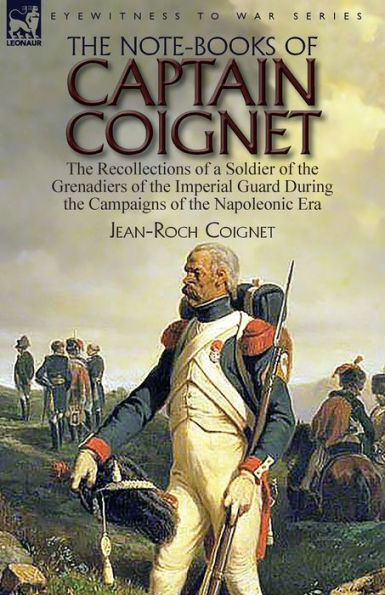 The Note-Books of Captain Coignet: the Recollections of a Soldier of the Grenadiers of the Imperial Guard During the Campaigns of the Napoleonic Era--Complete & Unabridged