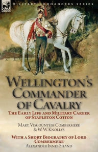Title: Wellington's Commander of Cavalry: the Early Life and Military Career of Stapleton Cotton, by The Right Hon. Mary, Viscountess Combermere and W.W. Knollys, with a Short Biography of Lord Combermere by Alexander Innes Shand, Author: Mary Viscountess Combermere