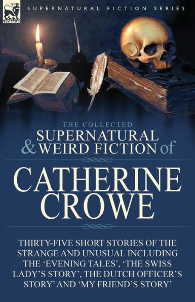 The Collected Supernatural and Weird Fiction of Catherine Crowe: Thirty-Five Short Stories Strange Unusual Including 'Evening Tales', 'The Swiss Lady's Story', Dutch Officer's Story' 'My Friend's