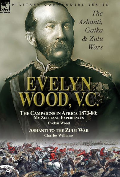 Evelyn Wood, V.C.: the Ashanti, Gaika & Zulu Wars-The Campaigns in Africa 1873-1880: My Zululand Experiences by Evelyn Wood & Ashanti to the Zulu War by Charles Williams