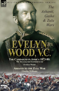 Title: Evelyn Wood, V.C.: the Ashanti, Gaika & Zulu Wars-The Campaigns in Africa 1873-1880: My Zululand Experiences by Evelyn Wood & Ashanti to the Zulu War by Charles Williams, Author: Evelyn Wood