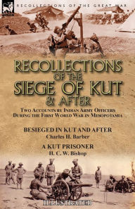 Title: Recollections of the Siege of Kut & After: Two Accounts by Indian Army Officers During the First World War in Mesopotamia-Besieged in Kut and After by Charles H. Barber & A Kut Prisoner by H. C. W. Bishop, Author: Charles H. Barber