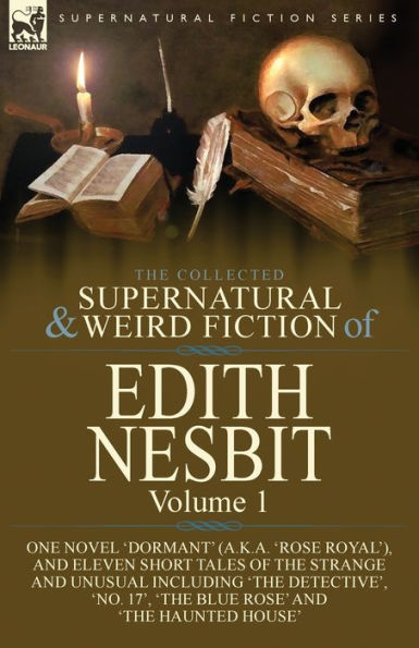 the Collected Supernatural and Weird Fiction of Edith Nesbit: Volume 1-One Novel 'Dormant' (a.k.a. 'Rose Royal'), Eleven Short Tales Strange Unusual including 'The Detective', 'No. 17', Blue Rose' Haunted House'