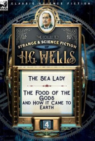 Title: The Collected Strange & Science Fiction of H. G. Wells: Volume 4-The Sea Lady & The Food of the Gods and How it Came to Earth, Author: H. G. Wells