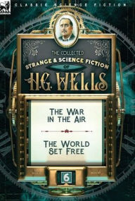 Title: The Collected Strange & Science Fiction of H. G. Wells: Volume 6-The War in the Air & The World Set Free, Author: H. G. Wells
