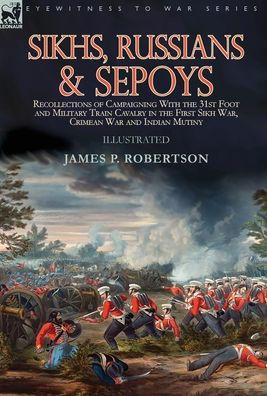 Sikhs, Russians & Sepoys: Recollections of Campaigning With the 31st Foot and Military Train Cavalry in the First Sikh War, Crimean War and Indian Mutiny