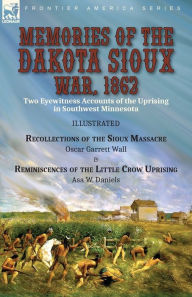 Title: Memories of the Dakota Sioux War, 1862: Two Eyewitness Accounts of the Uprising in Southwest Minnesota----Recollections of the Sioux Massacre by Oscar Garrett Wall & Reminiscences of the Little Crow Uprising by Asa W. Daniels, Author: Oscar Garrett Wall