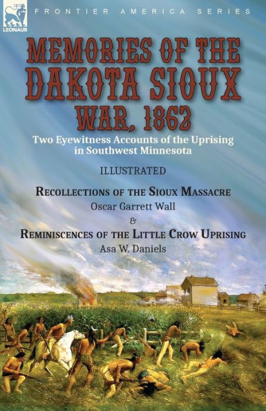 Memories of the Dakota Sioux War, 1862: Two Eyewitness Accounts of the Uprising in Southwest Minnesota----Recollections of the Sioux Massacre by Oscar Garrett Wall & Reminiscences of the Little Crow Uprising by Asa W. Daniels
