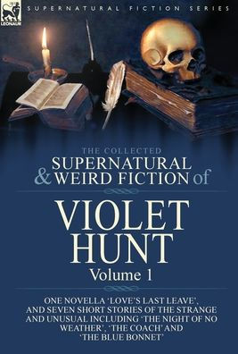 The Collected Supernatural and Weird Fiction of Violet Hunt: Volume 1: One Novella 'Love's Last Leave', and Seven Short Stories of the Strange and Unusual Including 'The Night of No Weather', 'The Coach' and 'The Blue Bonnet'