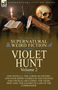 Title: The Collected Supernatural and Weird Fiction of Violet Hunt: Volume 2: One Novella 'The Corsican Sisters', and Four Short Stories of the Strange and Unusual Including 'The Tiger-Skin' and 'The Cigarette Case of the Commander', Author: Violet Hunt