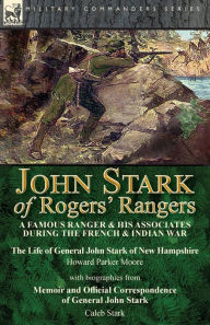 Title: John Stark of Rogers' Rangers: a Famous Ranger and His Associates During the French & Indian War: The Life of General John Stark of New Hampshire by Howard Parker Moore with Biographies from Memoir and Official Correspondence of General John Stark by Cale, Author: Howard Parker Moore