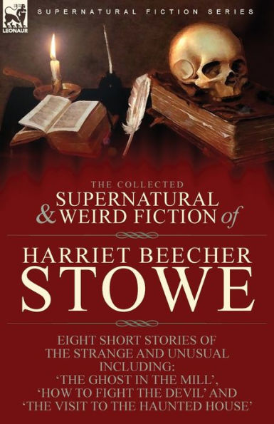 the Collected Supernatural and Weird Fiction of Harriet Beecher Stowe: Eight Short Stories Strange Unusual Including 'The Ghost Mill,' 'How to Fight Devil' Visit Haunted House'