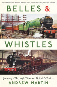 Title: Belles and Whistles: Journeys Through Time on Britain's Trains, Author: Andrew Martin