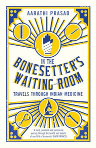 Title: In the Bonesetter's Waiting Room: Travels Through Indian Medicine, Author: Aarathi Prasad