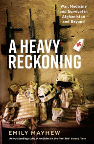 Title: A Heavy Reckoning: War, Medicine and Survival in Afghanistan and Beyond, Author: Emily Mayhew