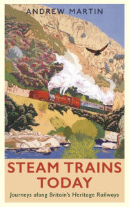 Title: Steam Trains Today: Journeys Along Britain's Heritage Railways, Author: Andrew Martin