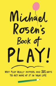 Title: Michael Rosen's Book of Play: Why play really matters, and 101 ways to get more of it in your life, Author: Michael Rosen