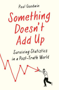 Title: Something Doesn't Add Up: Surviving Statistics in a Number-Mad World, Author: Paul Goodwin