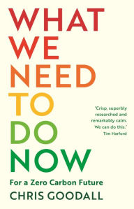 Title: What We Need to Do Now: For a Zero Carbon Future, Author: Chris Goodall