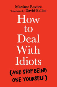 Title: How to Deal With Idiots: (and stop being one yourself), Author: Maxime Rovere