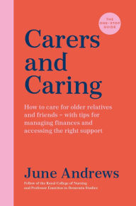 Title: Carers and Caring: The One-Stop Guide: How to care for older relatives and friends - with tips for managing finances and accessing the right support, Author: June Andrews