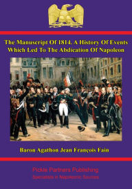 Title: The manuscript of 1814. A history of events which led to the abdication of Napoleon: Written at the command of the emperor, by Baron Fain, Author: Baron Agathon-Jean-François Fain