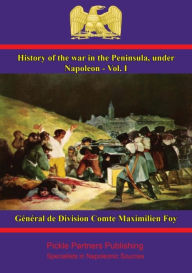 Title: History of the War in the Peninsula, under Napoleon - Vol. I: to which is prefixed a view of the political and military state of the four belligerent powers, Author: Général de Division Comte Maximilien Foy