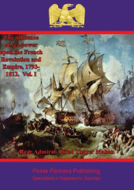 Title: The Influence of Sea Power upon the French Revolution and Empire, 1793-1812. Vol. I, Author: Rear Admiral Alfred Thayer Mahan