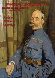 Title: Marshal Ferdinand Foch, His Life and His Theory of Modern War, Author: Andrew Hillard Atteridge