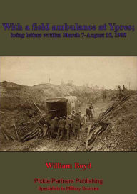 Title: With A Field Ambulance At Ypres, Being Letters Written March 7-August 15, 1915, Author: William Boyd