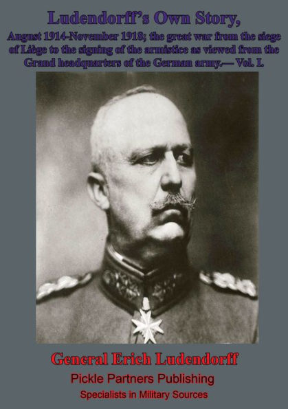Ludendorff's Own Story, August 1914-November 1918 The Great War - Vol. I: from the siege of Liège to the signing of the armistice as viewed from the Grand headquarters of the German army