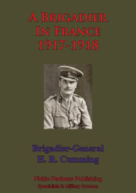 Title: A Brigadier In France - 1917-1918, Author: Brigadier Hanway Robert Cumming
