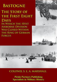 Title: Bastogne - The Story Of The First Eight Days: In Which The 101st Airborne Division Was Closed Within The Ring Of German Forces [Illustrated Edition], Author: S. L. A. Marshall