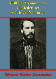 Title: Military Memoirs Of A Confederate: A Critical Narrative [Illustrated Edition], Author: General Edward Porter Alexander