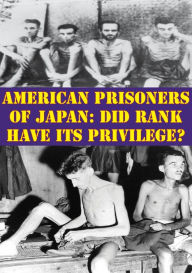 Title: American Prisoners Of Japan: Did Rank Have Its Privilege?, Author: Major Michael A. (Buffone) Zarate