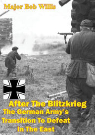 Title: After The Blitzkrieg: The German Army's Transition To Defeat In The East, Author: Major Bob E. Willis Jr.