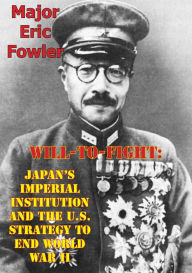Title: Will-To-Fight: Japan's Imperial Institution And The U.S. Strategy To End World War II, Author: Major Eric S. Fowler