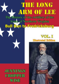 Title: The Long Arm of Lee: The History of the Artillery of the Army of Northern Virginia, Volume 1: : Bull Run to Fredricksburg [Illustrated Edition], Author: Jennings Cropper Wise