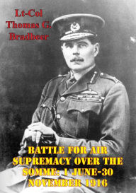 Title: Battle For Air Supremacy Over The Somme: 1 June-30 November 1916, Author: Lt-Col Thomas G. Bradbeer