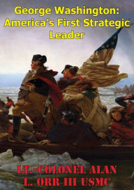Title: George Washington: America's First Strategic Leader, Author: Lt.-Colonel Alan L. Orr III USMC
